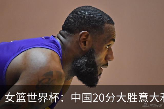 女篮世界杯：中国20分大胜意大利锁D组第二 韩旭19+10杨舒予15+5