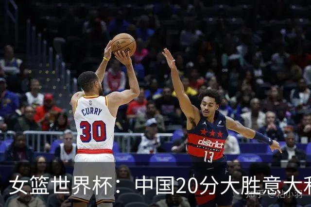 女篮世界杯：中国20分大胜意大利锁D组第二 韩旭19+10杨舒予15+5