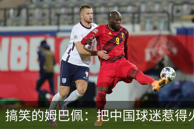 搞笑的姆巴佩：把中国球迷惹得火冒三丈的笑话